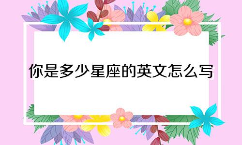 你是多少星座的英文怎么写