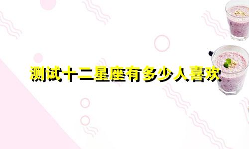 测试十二星座有多少人喜欢