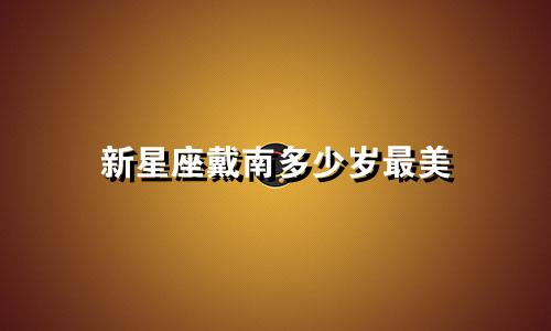 新星座戴南多少岁最美