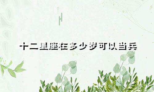 十二星座在多少岁可以当兵