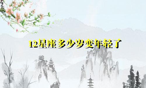 12星座多少岁变年轻了