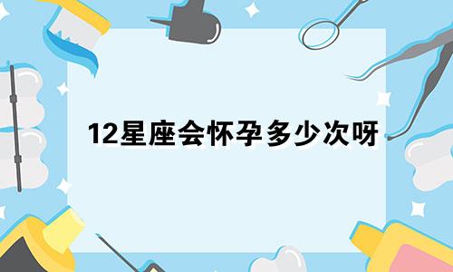 12星座会怀孕多少次呀