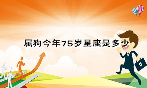 属狗今年75岁星座是多少