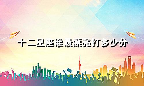 十二星座谁最漂亮打多少分