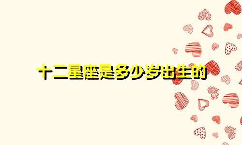 十二星座是多少岁出生的