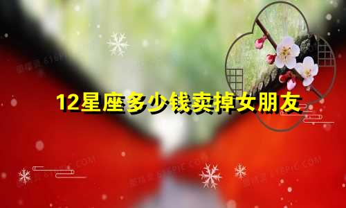 12星座多少钱卖掉女朋友