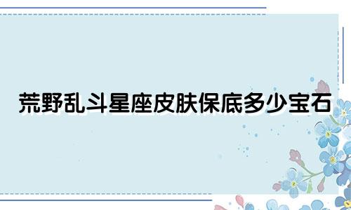 荒野乱斗星座皮肤保底多少宝石