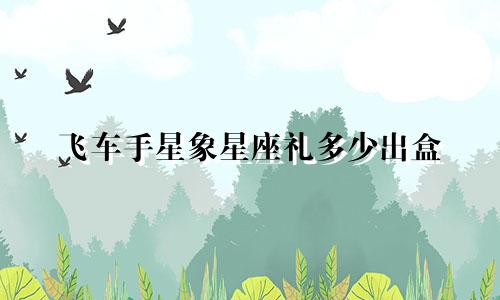 飞车手星象星座礼多少出盒