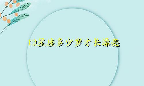 12星座多少岁才长漂亮
