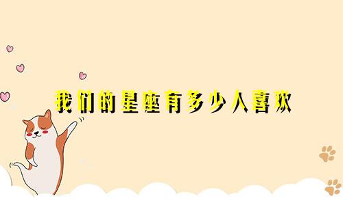 我们的星座有多少人喜欢