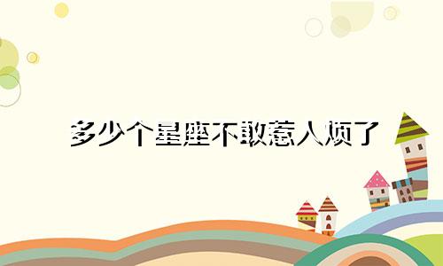 多少个星座不敢惹人烦了