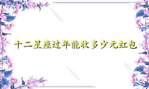 十二星座过年能收多少元红包