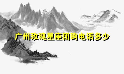 广州玫瑰星座团购电话多少
