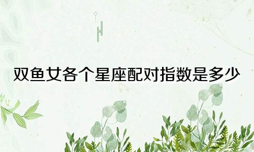双鱼女各个星座配对指数是多少