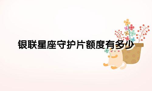 银联星座守护片额度有多少