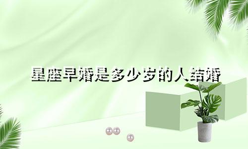 星座早婚是多少岁的人结婚
