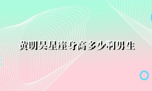 黄明昊星座身高多少啊男生
