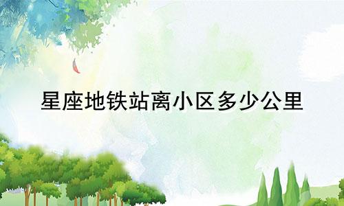 星座地铁站离小区多少公里