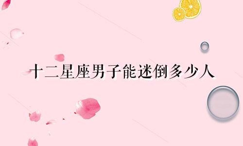 十二星座男子能迷倒多少人