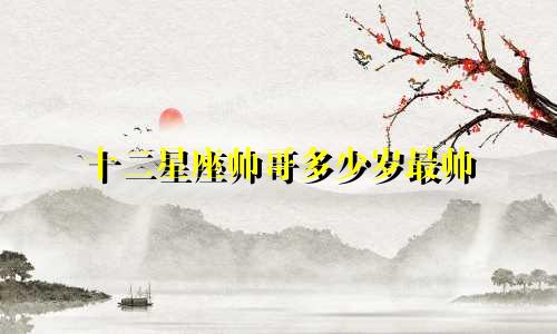 十二星座帅哥多少岁最帅