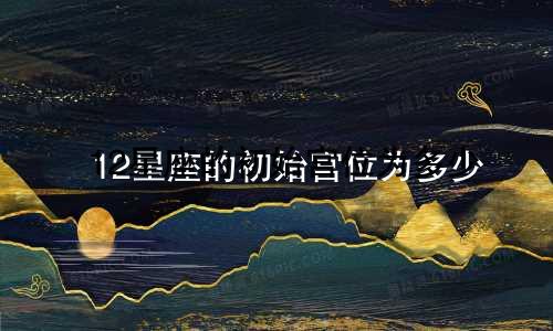 12星座的初始宫位为多少