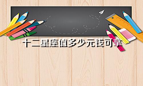十二星座值多少元钱可拿