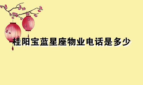 桂阳宝蓝星座物业电话是多少