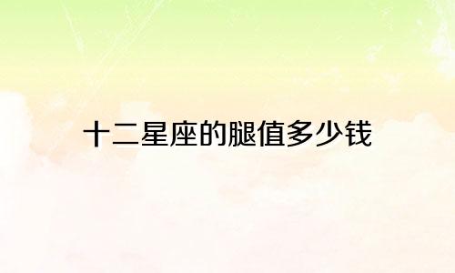 十二星座的腿值多少钱