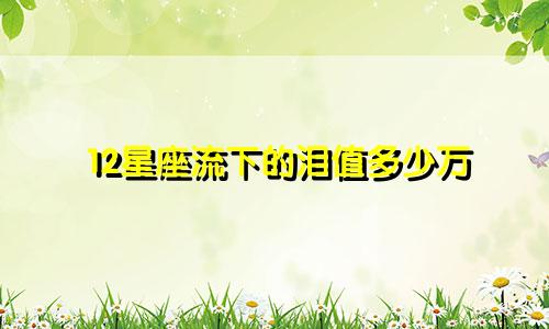 12星座流下的泪值多少万