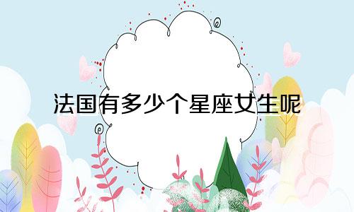 法国有多少个星座女生呢