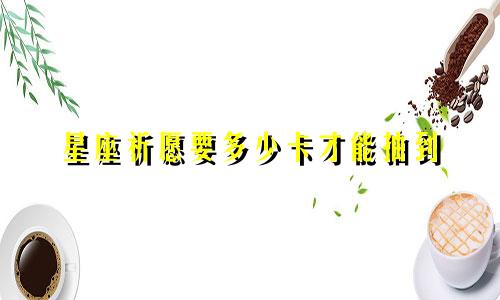 星座祈愿要多少卡才能抽到