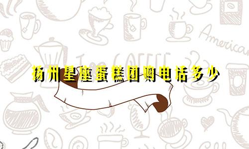 扬州星座蛋糕团购电话多少