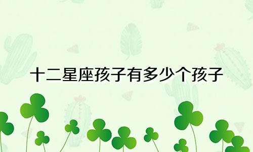 十二星座孩子有多少个孩子