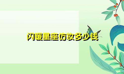闪暖星座仿妆多少钱