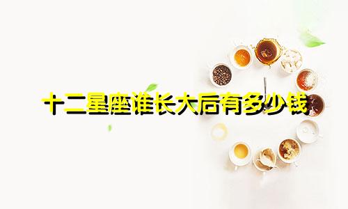 十二星座谁长大后有多少钱