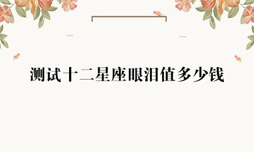 测试十二星座眼泪值多少钱