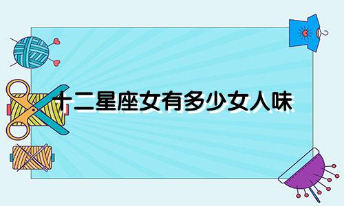 十二星座女有多少女人味