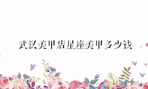 武汉美甲店星座美甲多少钱
