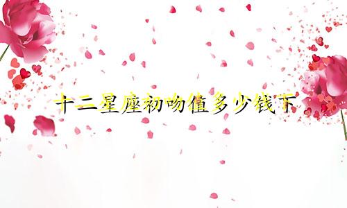 十二星座初吻值多少钱下