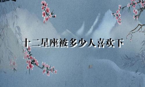 十二星座被多少人喜欢下