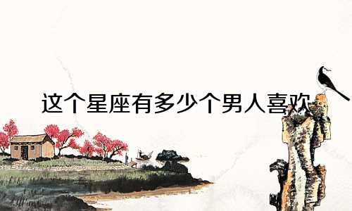 这个星座有多少个男人喜欢