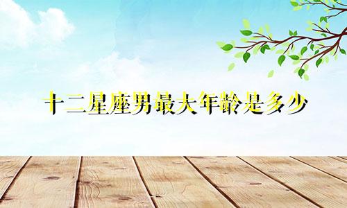十二星座男最大年龄是多少