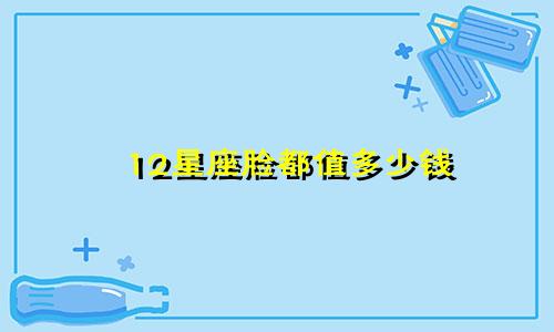 12星座脸都值多少钱