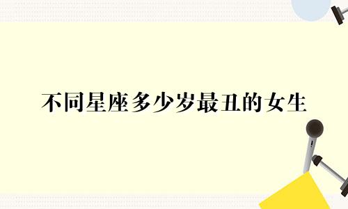 不同星座多少岁最丑的女生