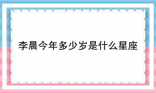 李晨今年多少岁是什么星座