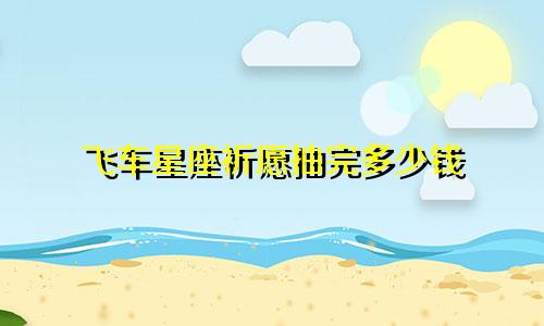 飞车星座祈愿抽完多少钱
