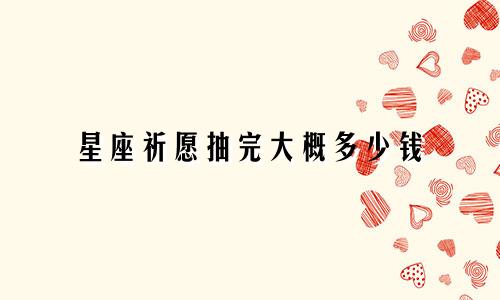 星座祈愿抽完大概多少钱