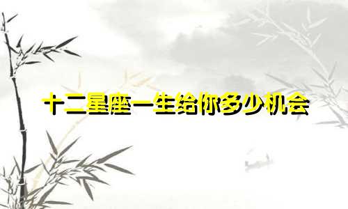 十二星座一生给你多少机会