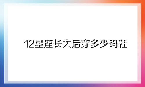 12星座长大后穿多少码鞋