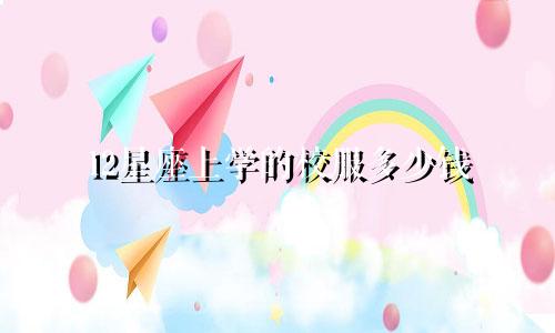 12星座上学的校服多少钱